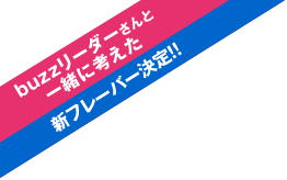 buzzリーダーさんと一緒に考えた新フレーバー決定！！