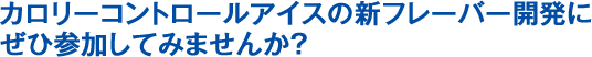 カロリーコントロールアイスの新フレーバー開発にぜひ参加してみませんか?