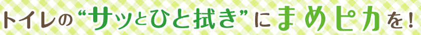 トイレの“サッとひと拭き”にまめピカを！