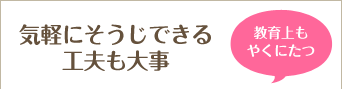教育上も役に立つ気軽にそうじできる工夫も大事