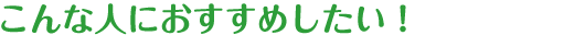 こんな人におすすめしたい！