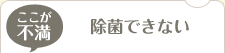 ここが不満：除菌できない