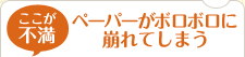 ここが不満：ペーパーがボロボロに崩れてしまう
