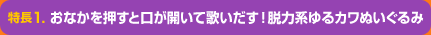 特徴1 おなかを押すと口が開いて歌いだす！脱力系ゆるカワぬいぐるみ