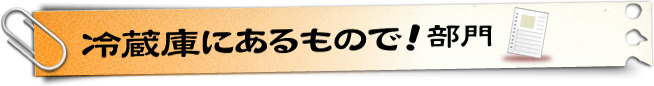 冷蔵庫にあるもので！部門