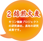 2.「焙煎大麦」キリン健康プロジェクトの研究素材。長年の研究成果です。