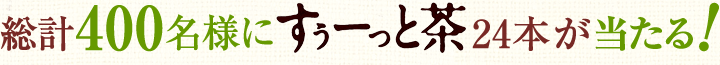総計400名様にすぅーっと茶24本が当たる！