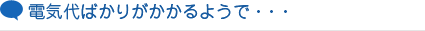 電気代ばかりがかかるようで・・・