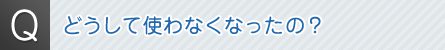 Ｑ．どうして使わなくなったの？
