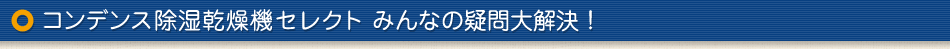 コンデンス除湿乾燥機セレクト　みんなの疑問大解決！