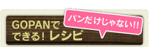 GOPANでできる！ レシピ　パンだけじゃない!!